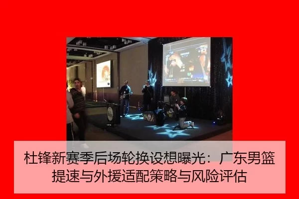 杜锋新赛季后场轮换设想曝光：广东男篮提速与外援适配策略与风险评估