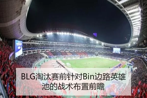 BLG淘汰赛前针对Bin边路英雄池的战术布置前瞻